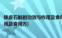 铁皮石斛的功效与作用及食用方法视频(铁皮石斛的功效与作用及食用方)