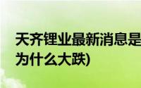 天齐锂业最新消息是利好还是不好(天齐锂业为什么大跌)