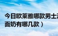 今日欧莱雅哪款男士洗面奶好（欧莱雅男士洗面奶有哪几款）