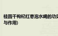 桂圆干枸杞红枣泡水喝的功效与作用(枸杞红枣泡水喝的功效与作用)