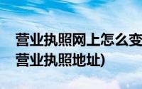 营业执照网上怎么变更地址(如何在网上变更营业执照地址)