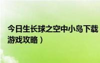 今日生长球之空中小岛下载（急求《生长球之空中小岛》的游戏攻略）