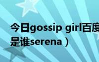 今日gossip girl百度百科（gossip girl到底是谁serena）