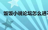 饭饭小说论坛怎么进不去了(饭饭小说论坛)