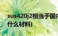 sus420j2相当于国内什么材料(sus420j2是什么材料)