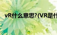 vR什么意思?(VR是什么意思 VR有什么用)