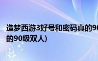 造梦西游3好号和密码真的90级vip(造梦西游3好号和密码真的90级双人)