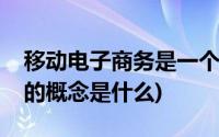 移动电子商务是一个什么概念(移动电子商务的概念是什么)