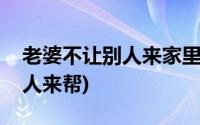 老婆不让别人来家里(老婆不在家我只好请别人来帮)