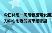 今日休息一周后我想带女朋友去吃自助餐。不知道以天河城为中心附近的城市是哪里