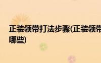 正装领带打法步骤(正装领带打法视频怎样 正装领带打法有哪些)