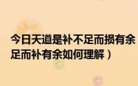 今日天道是补不足而损有余（天道损有余而补不足人道损不足而补有余如何理解）