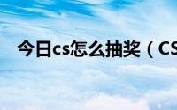 今日cs怎么抽奖（CSOL抽奖有什么技巧）