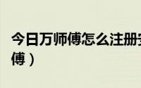 今日万师傅怎么注册安装师傅（怎么注册万师傅）