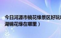 今日河源市镜花缘景区好玩吗（河源镜花缘好玩吗河源万绿湖镜花缘在哪里）