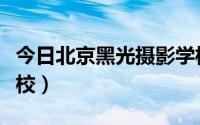 今日北京黑光摄影学校官网（北京黑光摄影学校）