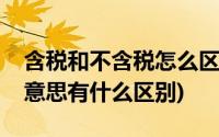 含税和不含税怎么区分(含税和不含税是什么意思有什么区别)