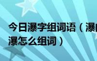 今日瀑字组词语（瀑的组词 瀑组词 瀑字组词 瀑怎么组词）