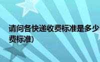 请问各快递收费标准是多少(快递收费标准 各大快递公司收费标准)