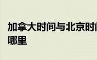 加拿大时间与北京时间对照表加拿大属于北美哪里