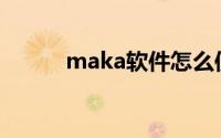 maka软件怎么使用(maka软件)