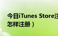 今日iTunes Store注册（itunes store账号怎样注册）