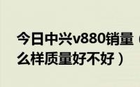 今日中兴v880销量（中兴那个手机V880 怎么样质量好不好）