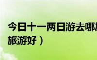 今日十一两日游去哪旅游最好（十一两天去哪旅游好）