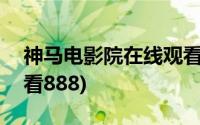 神马电影院在线观看888(神马电影院在线观看888)