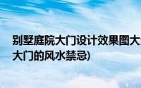 别墅庭院大门设计效果图大全(别墅庭院大门风水 别墅庭院大门的风水禁忌)