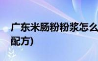 广东米肠粉粉浆怎么做(广东肠粉的做法米浆配方)