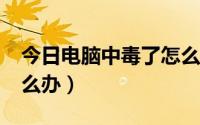 今日电脑中毒了怎么办?（计算机中毒了该怎么办）