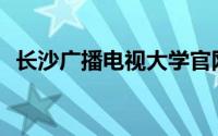 长沙广播电视大学官网(长沙广播电视大学)