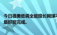 今日很美低调全能擅长网球不白不痴情不沉迷美不误解陷害。最好能完成。