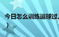 今日怎么训练运球过人（如何练好运球和过人）