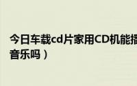 今日车载cd片家用CD机能播放吗（车载CD机可以播放无损音乐吗）