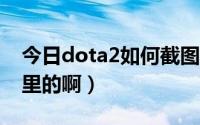 今日dota2如何截图（DOTA2截图保存在哪里的啊）