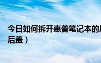 今日如何拆开惠普笔记本的后盖板（如何拆开惠普笔记本的后盖）