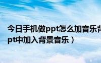 今日手机做ppt怎么加音乐背景（在手机上制作ppt怎样在ppt中加入背景音乐）