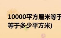 10000平方厘米等于多少平方米(1平方厘米等于多少平方米)