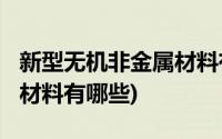 新型无机非金属材料有哪些?(新型无机非金属材料有哪些)