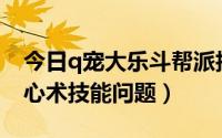 今日q宠大乐斗帮派技能修炼（Q宠大乐斗修心术技能问题）