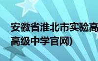 安徽省淮北市实验高级中学官网(淮北市实验高级中学官网)