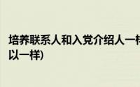 培养联系人和入党介绍人一样吗(入党介绍人和培养联系人可以一样)