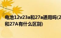 电池12v23a和27a通用吗(23A 12v电池的23A是什么意思 和27A有什么区别)