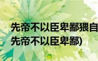 先帝不以臣卑鄙猥自枉屈三顾臣于草庐之中(先帝不以臣卑鄙)