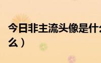 今日非主流头像是什么年代（非主流头像是什么）