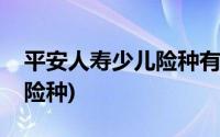 平安人寿少儿险种有哪些(平安保险适合儿童险种)