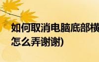 如何取消电脑底部横条(电脑底下的横条没了怎么弄谢谢)