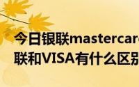 今日银联mastercard和银联visa的区别（银联和VISA有什么区别）